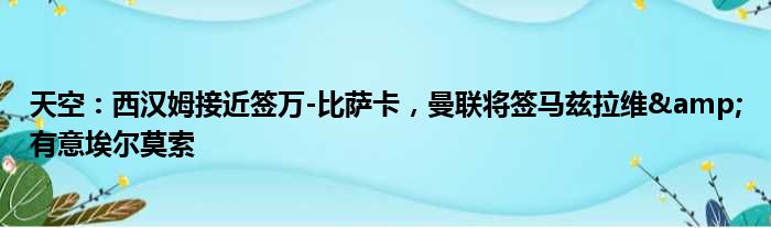 天空：西汉姆接近签万-比萨卡，曼联将签马兹拉维&有意埃尔莫索