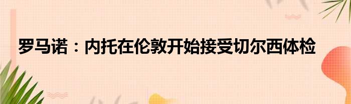 罗马诺：内托在伦敦开始接受切尔西体检