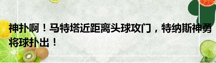 神扑啊！马特塔近距离头球攻门，特纳斯神勇将球扑出！
