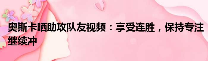 奥斯卡晒助攻队友视频：享受连胜，保持专注继续冲