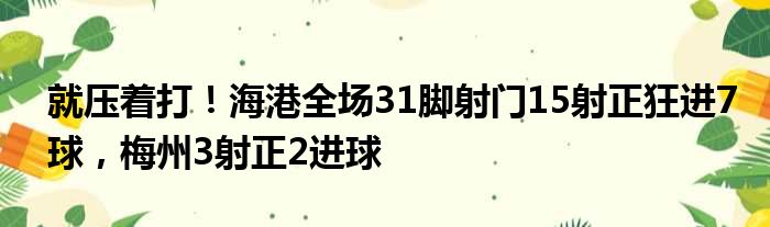 就压着打！海港全场31脚射门15射正狂进7球，梅州3射正2进球