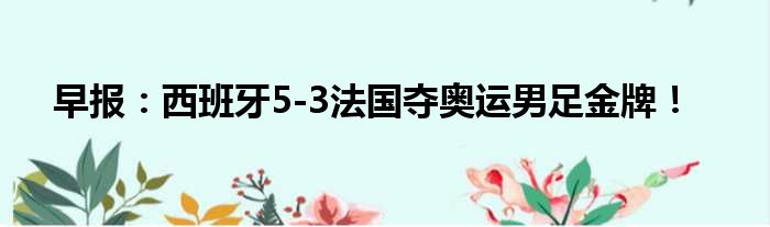 早报：西班牙5-3法国夺奥运男足金牌！