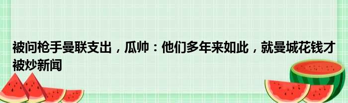 被问枪手曼联支出，瓜帅：他们多年来如此，就曼城花钱才被炒新闻