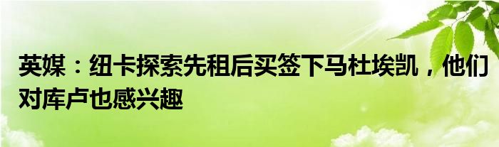 英媒：纽卡探索先租后买签下马杜埃凯，他们对库卢也感兴趣