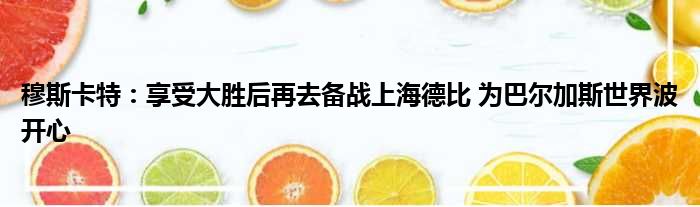 穆斯卡特：享受大胜后再去备战上海德比 为巴尔加斯世界波开心