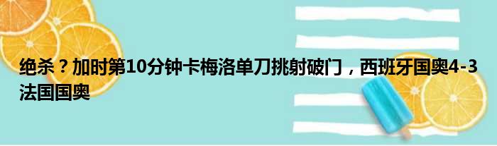 绝杀？加时第10分钟卡梅洛单刀挑射破门，西班牙国奥4-3法国国奥