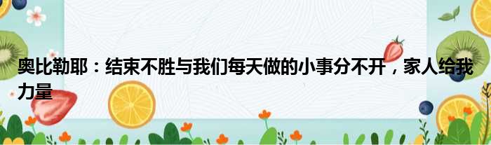 奥比勒耶：结束不胜与我们每天做的小事分不开，家人给我力量