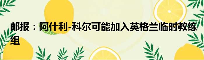 邮报：阿什利-科尔可能加入英格兰临时教练组