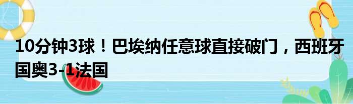 10分钟3球！巴埃纳任意球直接破门，西班牙国奥3-1法国