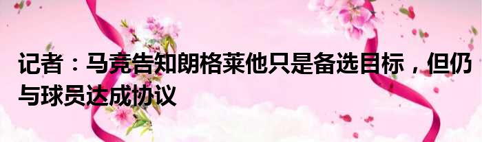 记者：马竞告知朗格莱他只是备选目标，但仍与球员达成协议