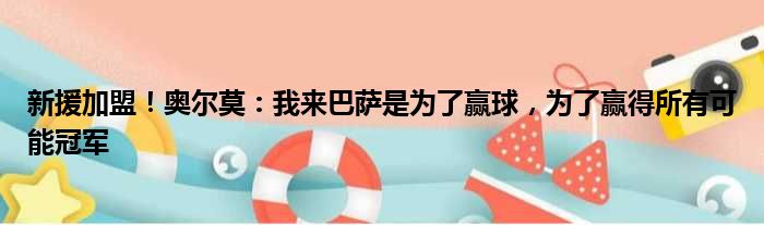 新援加盟！奥尔莫：我来巴萨是为了赢球，为了赢得所有可能冠军