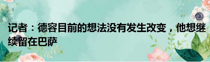 记者：德容目前的想法没有发生改变，他想继续留在巴萨
