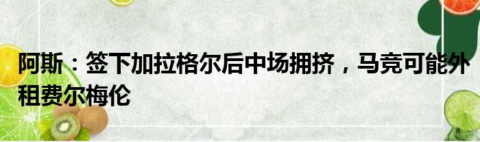 阿斯：签下加拉格尔后中场拥挤，马竞可能外租费尔梅伦