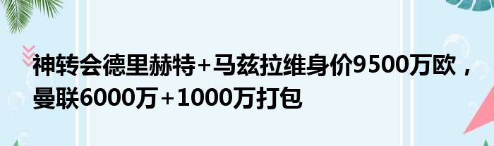 神转会德里赫特+马兹拉维身价9500万欧，曼联6000万+1000万打包