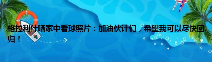 格拉利什晒家中看球照片：加油伙计们，希望我可以尽快回归！