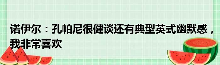 诺伊尔：孔帕尼很健谈还有典型英式幽默感，我非常喜欢