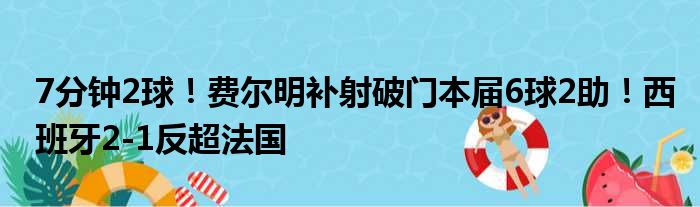 7分钟2球！费尔明补射破门本届6球2助！西班牙2-1反超法国