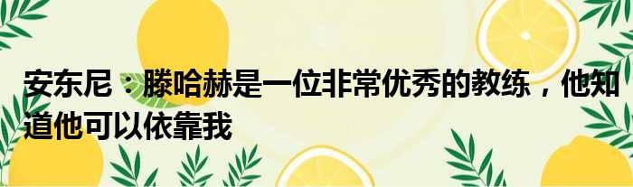 安东尼：滕哈赫是一位非常优秀的教练，他知道他可以依靠我