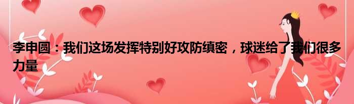 李申圆：我们这场发挥特别好攻防缜密，球迷给了我们很多力量
