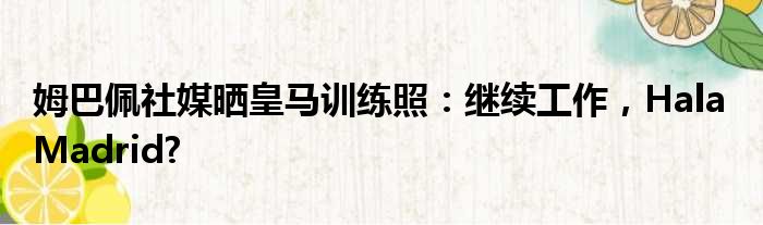 姆巴佩社媒晒皇马训练照：继续工作，Hala Madrid?