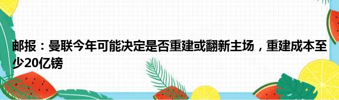 邮报：曼联今年可能决定是否重建或翻新主场，重建成本至少20亿镑