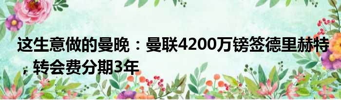 这生意做的曼晚：曼联4200万镑签德里赫特，转会费分期3年