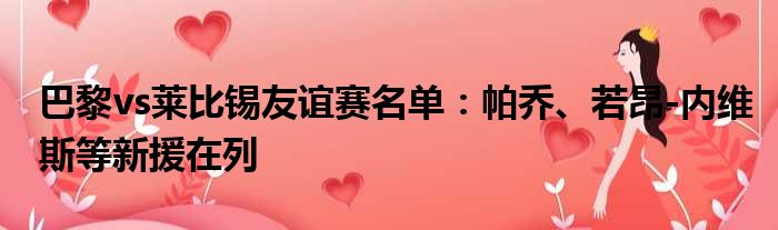巴黎vs莱比锡友谊赛名单：帕乔、若昂-内维斯等新援在列