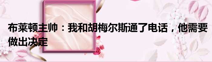 布莱顿主帅：我和胡梅尔斯通了电话，他需要做出决定