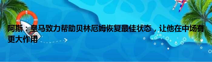 阿斯：皇马致力帮助贝林厄姆恢复最佳状态，让他在中场有更大作用