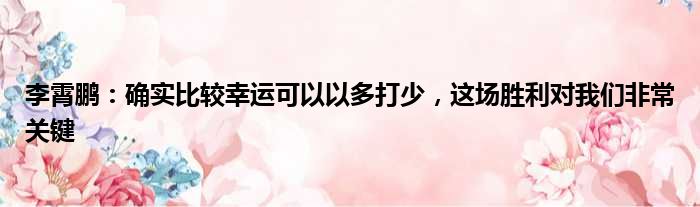 李霄鹏：确实比较幸运可以以多打少，这场胜利对我们非常关键