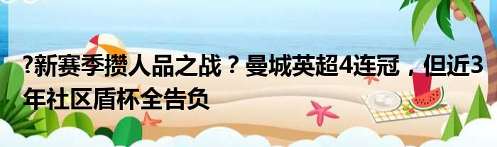 ?新赛季攒人品之战？曼城英超4连冠，但近3年社区盾杯全告负