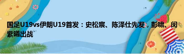 国足U19vs伊朗U19首发：史松宸、陈泽仕先发，彭啸、闵紫曦出战