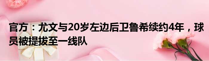 官方：尤文与20岁左边后卫鲁希续约4年，球员被提拔至一线队