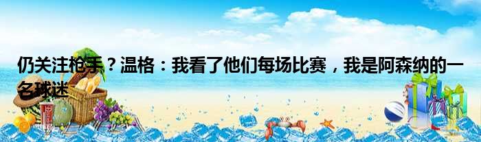 仍关注枪手？温格：我看了他们每场比赛，我是阿森纳的一名球迷