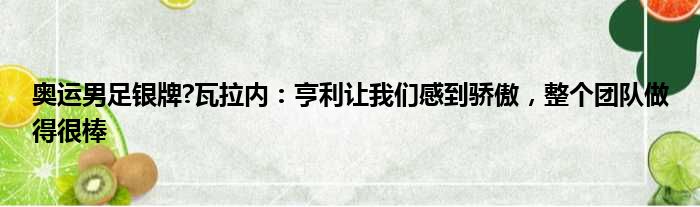 奥运男足银牌?瓦拉内：亨利让我们感到骄傲，整个团队做得很棒