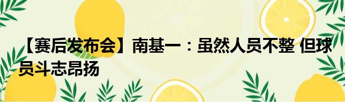 【赛后发布会】南基一：虽然人员不整 但球员斗志昂扬