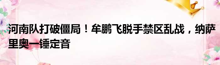 河南队打破僵局！牟鹏飞脱手禁区乱战，纳萨里奥一锤定音