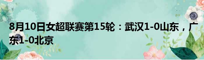 8月10日女超联赛第15轮：武汉1-0山东，广东1-0北京