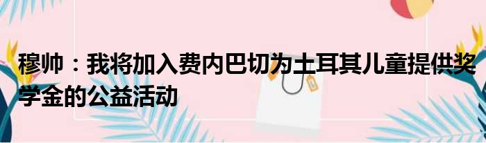 穆帅：我将加入费内巴切为土耳其儿童提供奖学金的公益活动