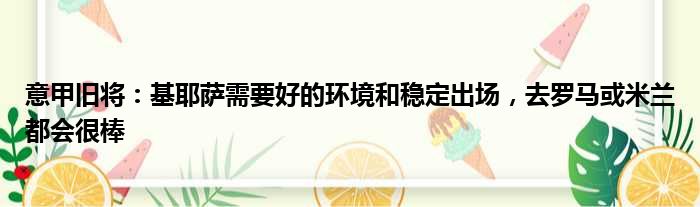 意甲旧将：基耶萨需要好的环境和稳定出场，去罗马或米兰都会很棒