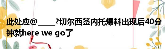 此处应@_____?切尔西签内托爆料出现后40分钟就here we go了