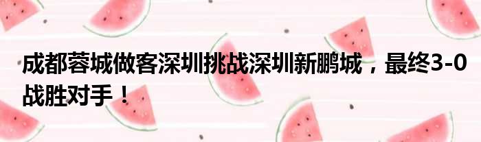 成都蓉城做客深圳挑战深圳新鹏城，最终3-0战胜对手！