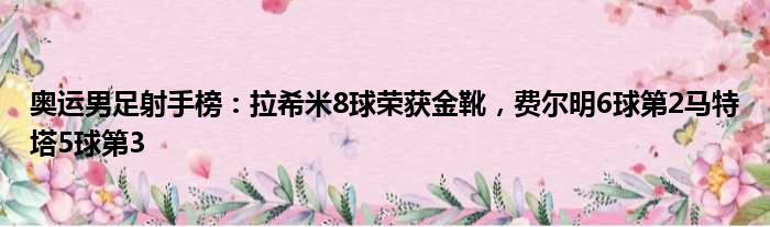 奥运男足射手榜：拉希米8球荣获金靴，费尔明6球第2马特塔5球第3