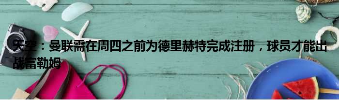 天空：曼联需在周四之前为德里赫特完成注册，球员才能出战富勒姆