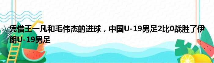凭借王一凡和毛伟杰的进球，中国U-19男足2比0战胜了伊朗U-19男足