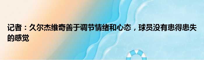 记者：久尔杰维奇善于调节情绪和心态，球员没有患得患失的感觉