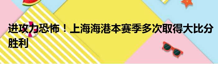 进攻力恐怖！上海海港本赛季多次取得大比分胜利