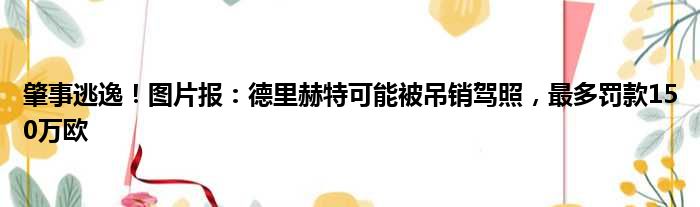 肇事逃逸！图片报：德里赫特可能被吊销驾照，最多罚款150万欧