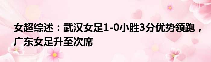 女超综述：武汉女足1-0小胜3分优势领跑，广东女足升至次席