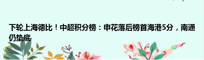 下轮上海德比！中超积分榜：申花落后榜首海港5分，南通仍垫底